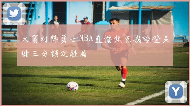 火箭对阵勇士NBA直播焦点战哈登关键三分锁定胜局