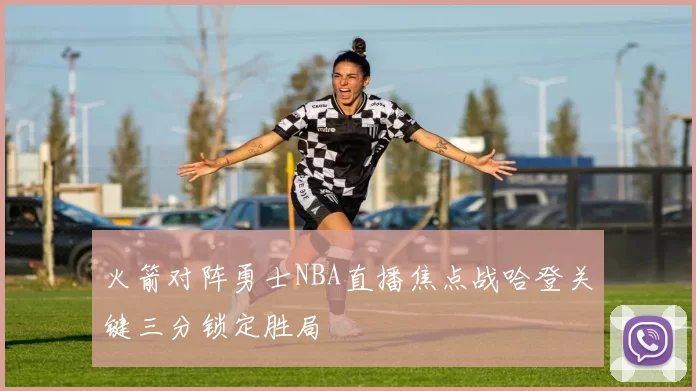 火箭对阵勇士NBA直播焦点战哈登关键三分锁定胜局